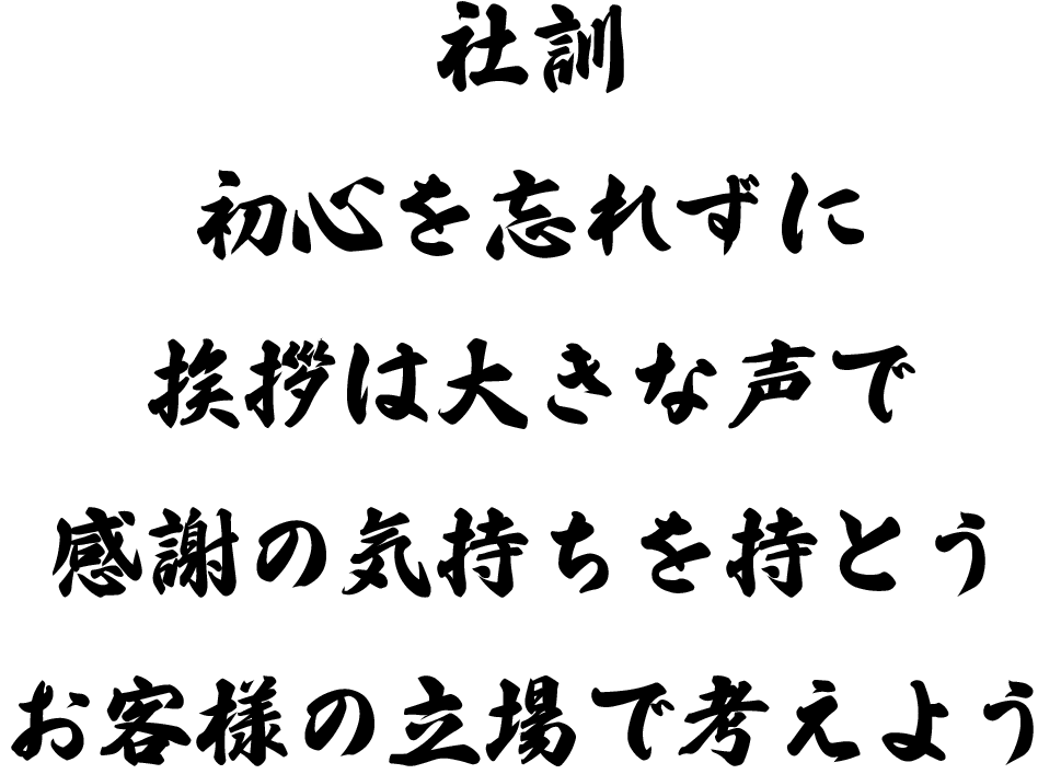 社訓
初心を忘れずに
挨拶は大きな声で
感謝の気持ちを持とう
お客様の立場で考えよう